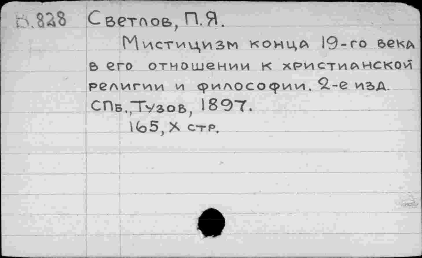 ﻿г ь.Ш	Светпов. П.Я	
		г Г^истгицизм конца 19-го е>екл
	В его отношении К христианской	
	рел	игуаи и срилосо^ии. “2.-е иьд.
	СПб.,Тузов, 1807. 1Со5, X стр.	
		
		
		
		л
		